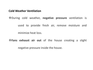 Cold Weather Ventilation
During cold weather, negative pressure ventilation is
used to provide fresh air, remove moisture and
minimize heat loss.
Fans exhaust air out of the house creating a slight
negative pressure inside the house.
 