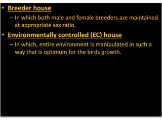 • Breeder house
– In which both male and female breeders are maintained
at appropriate sex ratio.
• Environmentally controlled (EC) house
– In which, entire environment is manipulated in such a
way that is optimum for the birds growth.
 