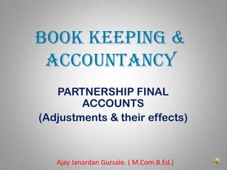 BOOK KEEPING &
ACCOUNTANCY
PARTNERSHIP FINAL
ACCOUNTS
(Adjustments & their effects)

Ajay Janardan Gursale. ( M.Com.B.Ed.)

1

 