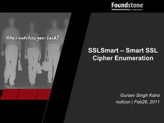 SSLSmart – Smart SSL
 Cipher Enumeration




         Gursev Singh Kalra
       nullcon | Feb26, 2011
 