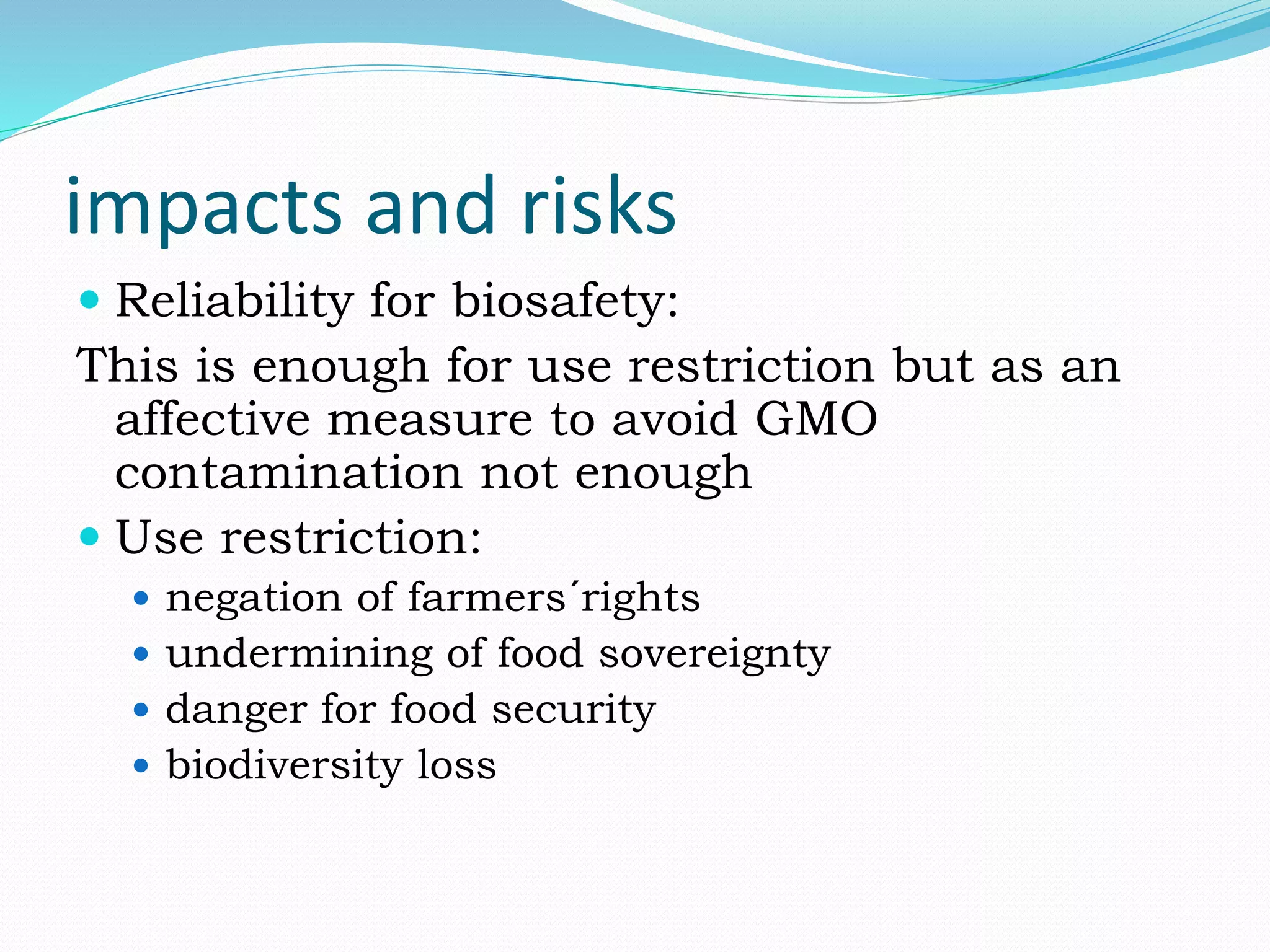 impacts and risks
 Reliability for biosafety:
This is enough for use restriction but as an
affective measure to avoid GMO
contamination not enough
 Use restriction:
 negation of farmers´rights
 undermining of food sovereignty
 danger for food security
 biodiversity loss
 