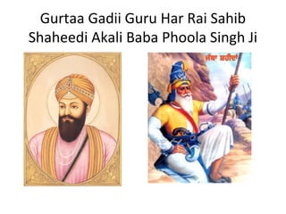 Gurtaa Gadii Guru Har Rai Sahib
Shaheedi Akali Baba Phoola Singh Ji
 