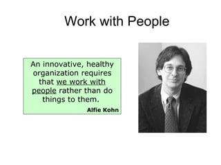 Work with People An innovative, healthy organization requires that  we work with people  rather than do things to them.  Alfie Kohn 