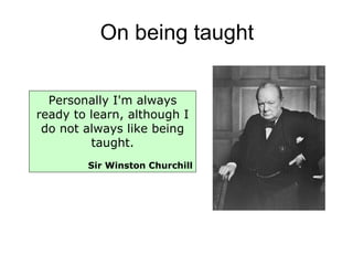 On being taught Personally I'm always ready to learn, although I do not always like being taught. Sir Winston Churchill 