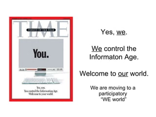 We are moving to a  participatory  “WE world” Yes,  we . We  control the Informaton Age. Welcome to  our  world. 