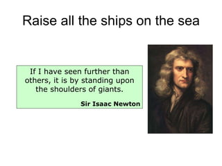 Raise all the ships on the sea If I have seen further than others, it is by standing upon the shoulders of giants. Sir Isaac Newton 