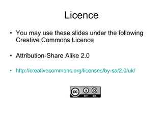 Licence You may use these slides under the following Creative Commons Licence Attribution-Share Alike 2.0 http://creativecommons.org/licenses/by-sa/2.0/uk/ 
