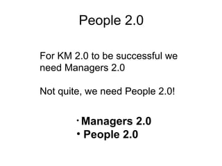 People 2.0 Managers 2.0 People 2.0 For KM 2.0 to be successful we need Managers 2.0 Not quite, we need People 2.0! 