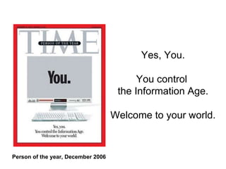 Yes, You. You control  the Information Age. Welcome to your world. Person of the year, December 2006 