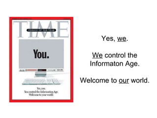 Yes,  we . We  control the Informaton Age. Welcome to  our  world. 