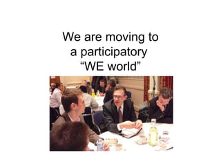 We are moving to a participatory  “WE world” 