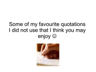 Some of my favourite quotations I did not use that I think you may enjoy   