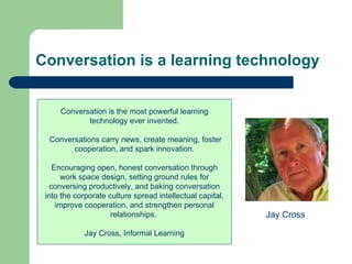 Conversation is a learning technology Conversation is the most powerful learning technology ever invented. Conversations c...