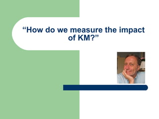 “ How do we measure the impact of KM?” 