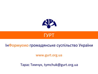 ГУРТ Ін Формуємо  громадянське суспільство України www.gurt.org.ua Тарас Тимчук,  [email_address] 
