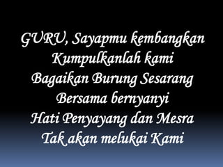 GURU, SayapmukembangkanKumpulkanlahkamiBagaikanBurungSesarangBersamabernyanyiHatiPenyayangdanMesraTakakanmelukaiKami