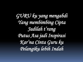 GURU ku yang mengabdiYang membimbingCiptaJadilaht’rangPutusAsajadiInspirasiKar’naCinta Guru kuPelangikulebih Indah