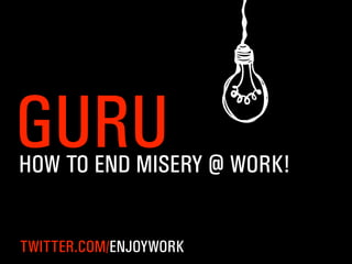 GURUHOW TO END MISERY WORK!
TWITTER.COM/ENJOYWORK
@
 