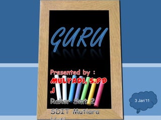 GURU Presented by : Mulyadi, S.Pd.I RakerSmt 2 SDIT MutiaraHati 3 Jan’11 