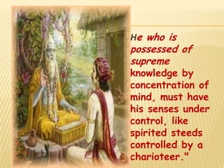    He who is
    possessed of
    supreme
    knowledge by
    concentration of
    mind, must have
    his senses under
    control, like
    spirited steeds
    controlled by a
    charioteer."
 