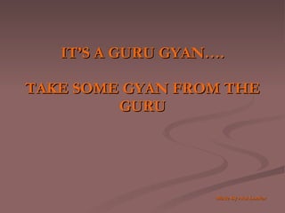 IT’S A GURU GYAN…. TAKE SOME GYAN FROM THE GURU     Made By Atul Lonkar 