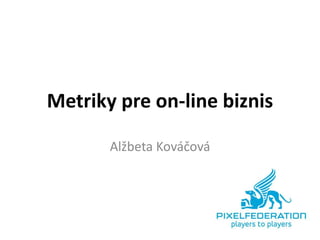 Metriky pre on-line biznis
Alžbeta Kováčová

 