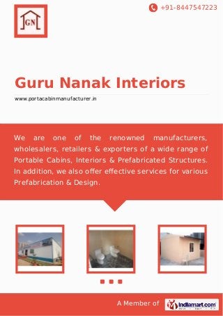 +91-8447547223

Guru Nanak Interiors
www.portacabinmanufacturer.in

We

are

one

of

the

renowned

manufacturers,

wholesalers, retailers & exporters of a wide range of
Portable Cabins, Interiors & Prefabricated Structures.
In addition, we also oﬀer eﬀective services for various
Prefabrication & Design.

A Member of

 