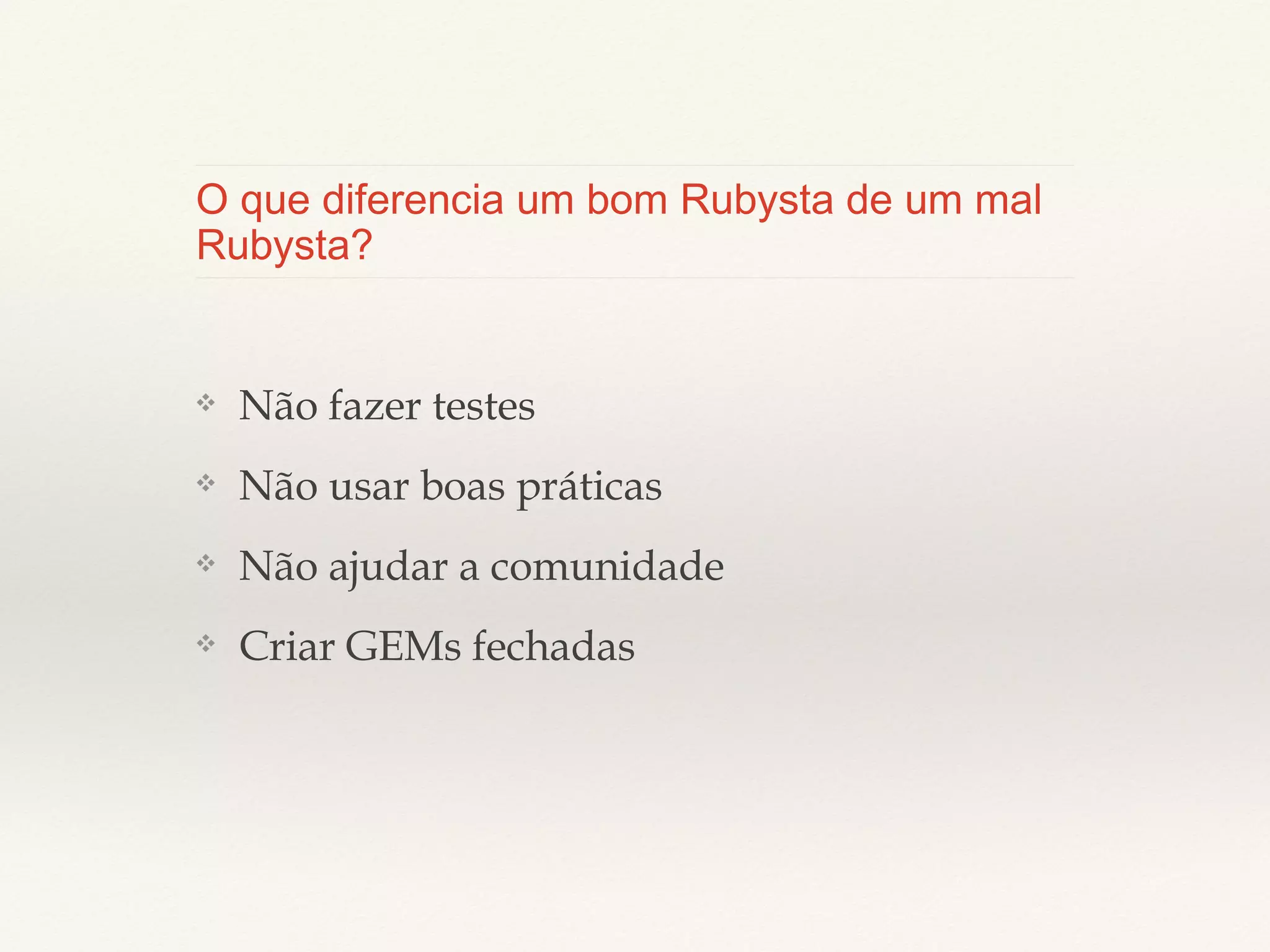 O que diferencia um bom Rubysta de um mal
Rubysta?

❖

Não fazer testes

❖

Não usar boas práticas

❖

Não ajudar a comunidade

❖

Criar GEMs fechadas

 