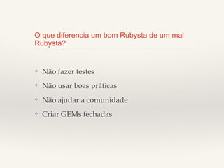 O que diferencia um bom Rubysta de um mal
Rubysta?

❖

Não fazer testes

❖

Não usar boas práticas

❖

Não ajudar a comunidade

❖

Criar GEMs fechadas

 
