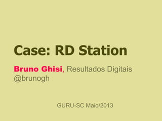 Case: RD Station
Bruno Ghisi, Resultados Digitais
@brunogh
GURU-SC Maio/2013
 