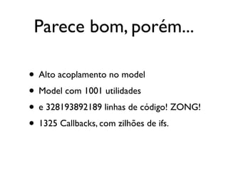 Parece bom, porém...

• Alto acoplamento no model
• Model com 1001 utilidades
• e 328193892189 linhas de código! ZONG!
• 1325 Callbacks, com zilhões de ifs.
 