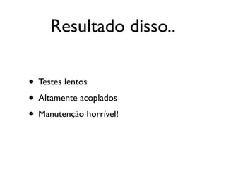 Resultado disso..

• Testes lentos
• Altamente acoplados
• Manutenção horrível!
 