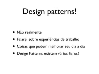 Design patterns!

• Não realmente
• Falarei sobre experiências de trabalho
• Coisas que podem melhorar seu dia a dia
• Design Patterns existem vários livros!
 