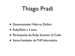 Thiago Pradi

• Desenvolvedor Web na ZInﬁnit
• Ruby/Rails a 3 anos
• Participante do Ruby Summer of Code
• Sócio-Fundador da THP Informática
 