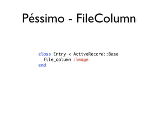 Péssimo - FileColumn

  class Entry < ActiveRecord::Base
    file_column :image
  end
 