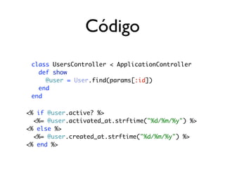 Código
 class UsersController < ApplicationController
   def show
     @user = User.find(params[:id])
   end
 end

<% if @user.active? %>
  <%= @user.activated_at.strftime("%d/%m/%y") %>
<% else %>
  <%= @user.created_at.strftime("%d/%m/%y") %>
<% end %>
 
