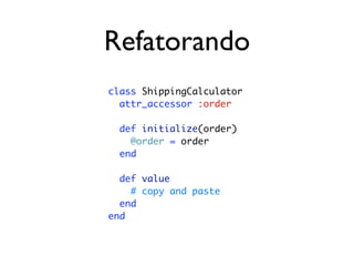 Refatorando
class ShippingCalculator
  attr_accessor :order

  def initialize(order)
    @order = order
  end

  def value
    # copy and paste
  end
end
 