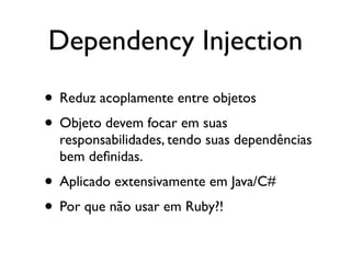 Dependency Injection
• Reduz acoplamente entre objetos
• Objeto devem focar em suas
  responsabilidades, tendo suas dependências
  bem deﬁnidas.
• Aplicado extensivamente em Java/C#
• Por que não usar em Ruby?!
 