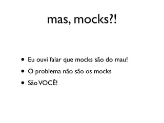mas, mocks?!

• Eu ouvi falar que mocks são do mau!
• O problema não são os mocks
• São VOCÊ!
 