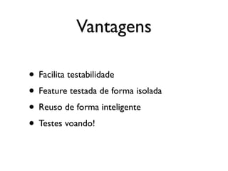 Vantagens

• Facilita testabilidade
• Feature testada de forma isolada
• Reuso de forma inteligente
• Testes voando!
 