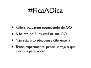 #FicaADica

• Railers acabaram esquecendo de OO
• A beleza do Ruby está na sua OO
• Não seja bitolado, pense diferente :)
• Tente, experimente, pense.. e veja o que
  funciona para você!
 