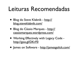 Leituras Recomendadas
• Blog do Steve Klabnik - http://
  blog.steveklabnik.com/
• Blog do Cássio Marques - http://
  cassiomarques.wordpress.com/
• Working Effectively with Legacy Code -
  http://goo.gl/DKrF0
• James on Software - http://jamesgolick.com/
 