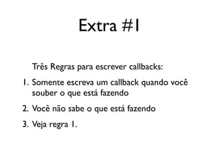 Extra #1

  Três Regras para escrever callbacks:
1. Somente escreva um callback quando você
   souber o que está fazendo
2. Você não sabe o que está fazendo
3. Veja regra 1.
 
