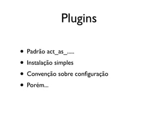 Plugins

• Padrão act_as_.....
• Instalação simples
• Convenção sobre conﬁguração
• Porém...
 