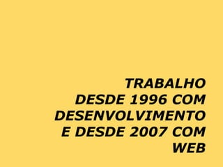 TRABALHO
   DESDE 1996 COM
DESENVOLVIMENTO
 E DESDE 2007 COM
              WEB
 