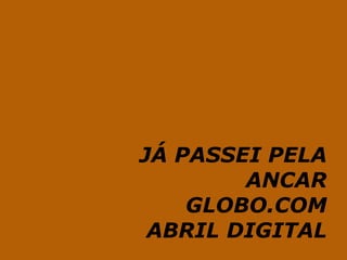 JÁ PASSEI PELA
        ANCAR
    GLOBO.COM
 ABRIL DIGITAL
 