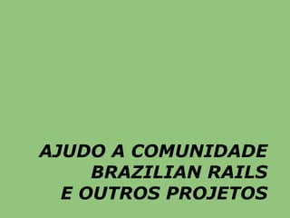 AJUDO A COMUNIDADE
     BRAZILIAN RAILS
  E OUTROS PROJETOS
 