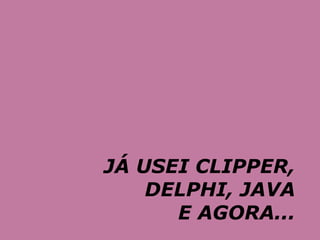 JÁ USEI CLIPPER,
    DELPHI, JAVA
      E AGORA...
 