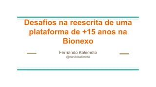 Desafios na reescrita de uma
plataforma de +15 anos na
Bionexo
Fernando Kakimoto
@nandokakimoto
 