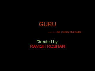 GURU   ............. the  journey of a leader Directed by: RAVISH ROSHAN 